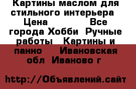 Картины маслом для стильного интерьера › Цена ­ 30 000 - Все города Хобби. Ручные работы » Картины и панно   . Ивановская обл.,Иваново г.